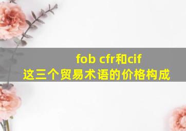 fob cfr和cif这三个贸易术语的价格构成